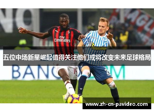 五位中场新星崛起值得关注他们或将改变未来足球格局