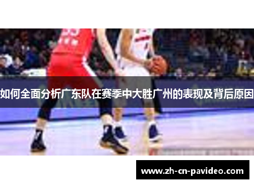如何全面分析广东队在赛季中大胜广州的表现及背后原因