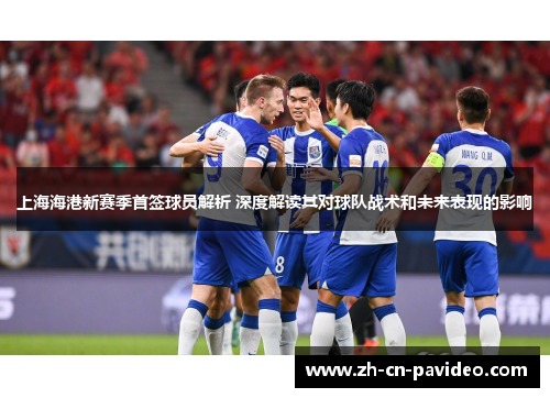 上海海港新赛季首签球员解析 深度解读其对球队战术和未来表现的影响