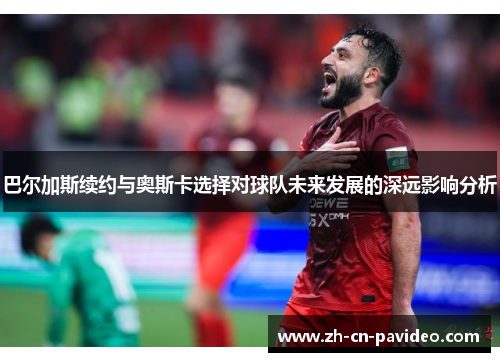 巴尔加斯续约与奥斯卡选择对球队未来发展的深远影响分析