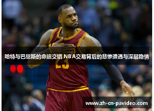 哈特与巴恩斯的命运交错 NBA交易背后的悲惨遭遇与深层隐情