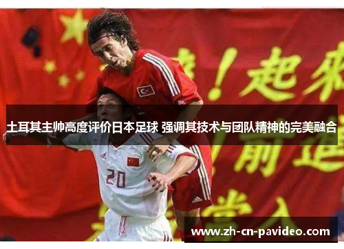 土耳其主帅高度评价日本足球 强调其技术与团队精神的完美融合