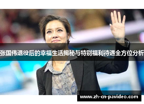 张国伟退役后的幸福生活揭秘与特别福利待遇全方位分析