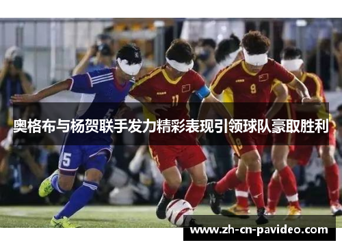 奥格布与杨贺联手发力精彩表现引领球队豪取胜利