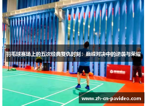 羽毛球赛场上的五次经典复仇时刻：巅峰对决中的逆袭与荣耀