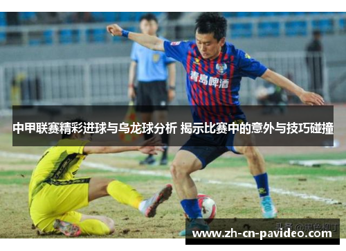 中甲联赛精彩进球与乌龙球分析 揭示比赛中的意外与技巧碰撞