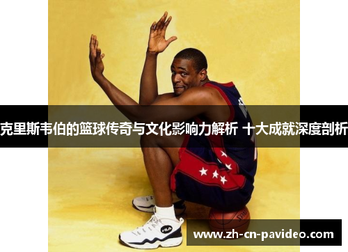 克里斯韦伯的篮球传奇与文化影响力解析 十大成就深度剖析