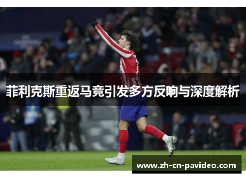 菲利克斯重返马竞引发多方反响与深度解析