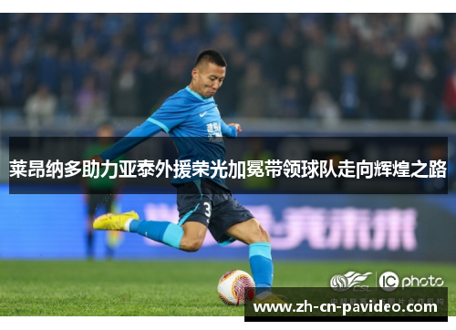 莱昂纳多助力亚泰外援荣光加冕带领球队走向辉煌之路