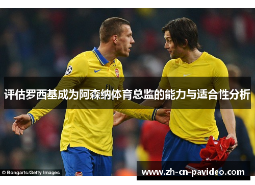 评估罗西基成为阿森纳体育总监的能力与适合性分析