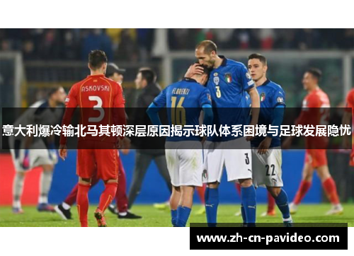 意大利爆冷输北马其顿深层原因揭示球队体系困境与足球发展隐忧