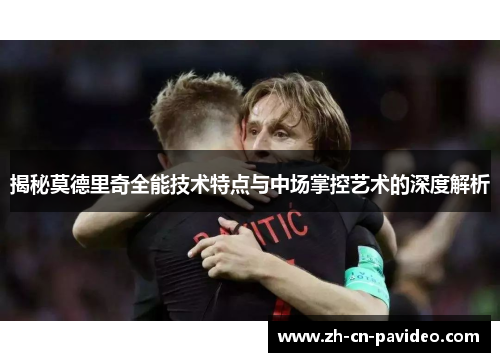 揭秘莫德里奇全能技术特点与中场掌控艺术的深度解析