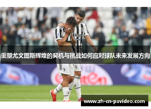 重塑尤文图斯辉煌的契机与挑战如何应对球队未来发展方向