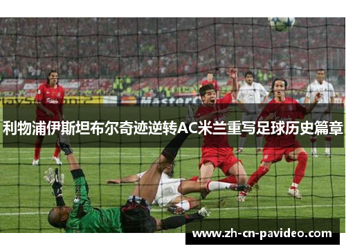 利物浦伊斯坦布尔奇迹逆转AC米兰重写足球历史篇章