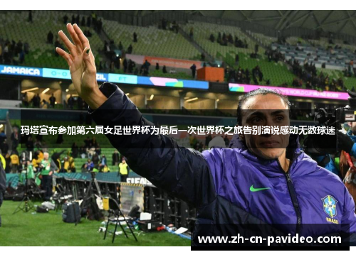 玛塔宣布参加第六届女足世界杯为最后一次世界杯之旅告别演说感动无数球迷