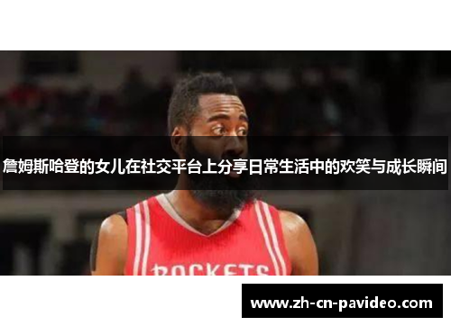 詹姆斯哈登的女儿在社交平台上分享日常生活中的欢笑与成长瞬间