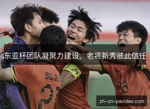 东亚杯团队凝聚力建设，老将新秀彼此信任